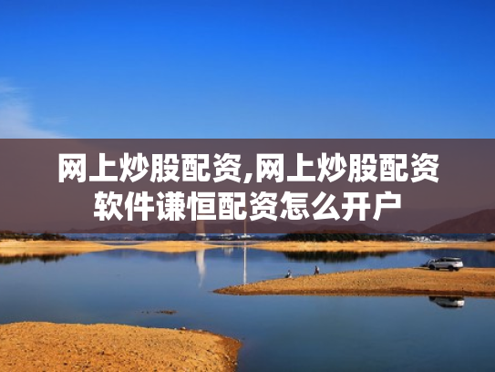 网上炒股配资,网上炒股配资软件谦恒配资怎么开户