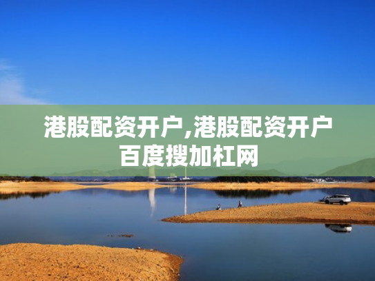 港股配资开户,港股配资开户百度搜加杠网