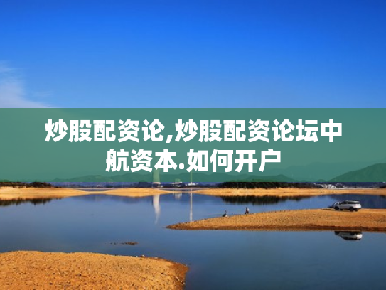 炒股配资论,炒股配资论坛中航资本.如何开户