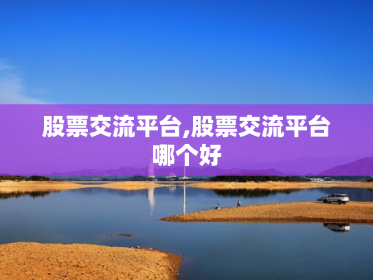 股票交流平台,股票交流平台哪个好