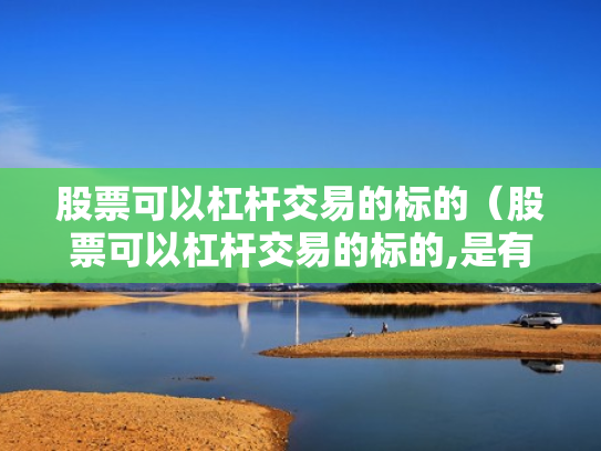 股票可以杠杆交易的标的（股票可以杠杆交易的标的,是有保证金还是有融资标的）