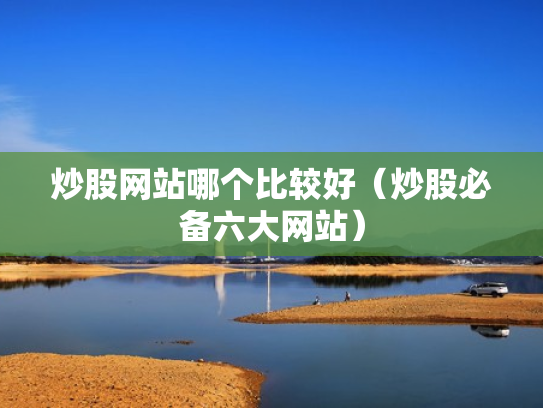 炒股网站哪个比较好（炒股必备六大网站）