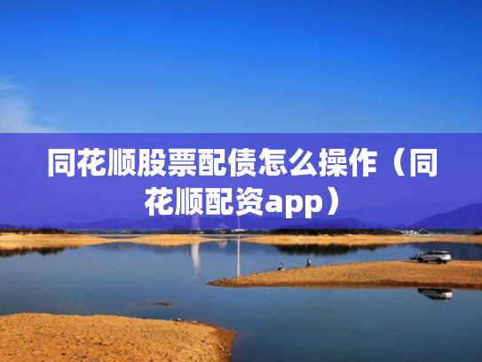 同花顺股票配债怎么操作（同花顺配资app）
