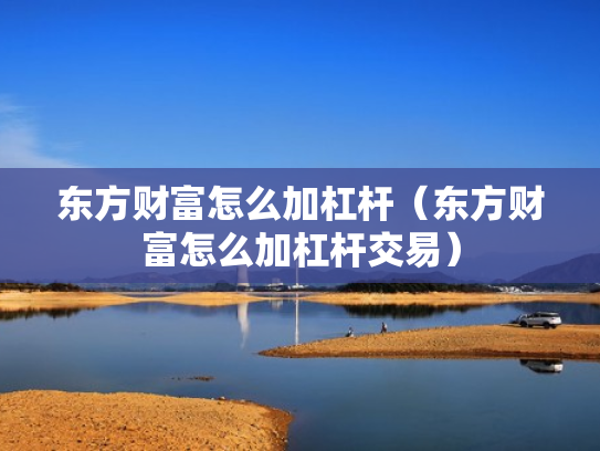 东方财富怎么加杠杆（东方财富怎么加杠杆交易）