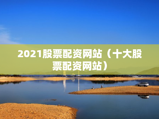 2021股票配资网站（十大股票配资网站）