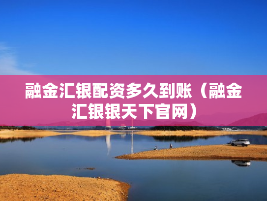 融金汇银配资多久到账（融金汇银银天下官网）