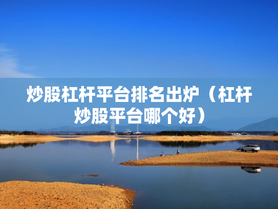 炒股杠杆平台排名出炉（杠杆炒股平台哪个好）