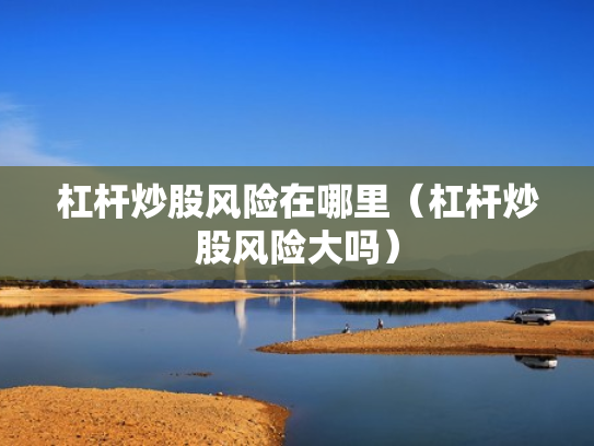 杠杆炒股风险在哪里（杠杆炒股风险大吗）