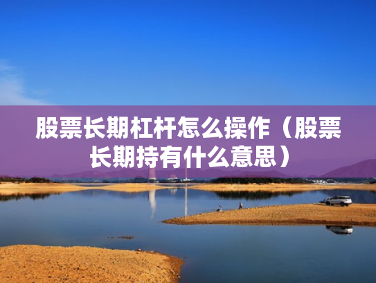 股票长期杠杆怎么操作（股票长期持有什么意思）