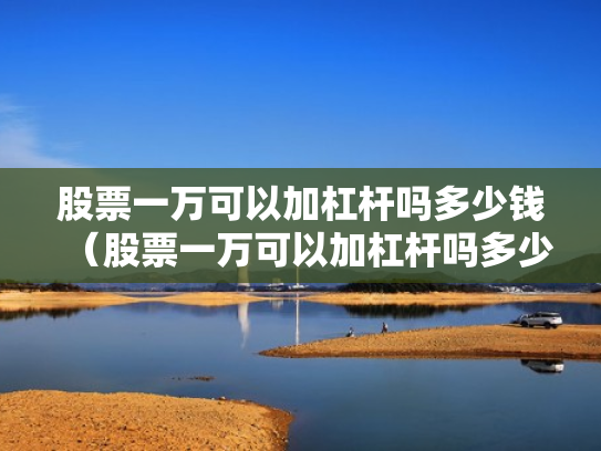 股票一万可以加杠杆吗多少钱（股票一万可以加杠杆吗多少钱啊）