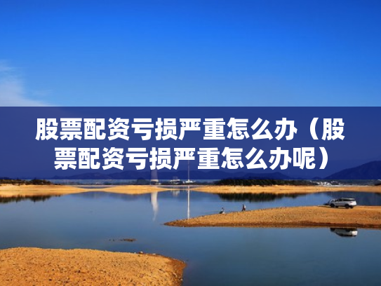 股票配资亏损严重怎么办（股票配资亏损严重怎么办呢）