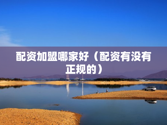 配资加盟哪家好（配资有没有正规的）