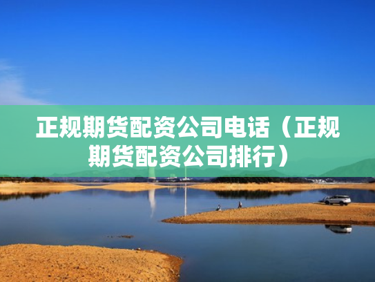 正规期货配资公司电话（正规期货配资公司排行）