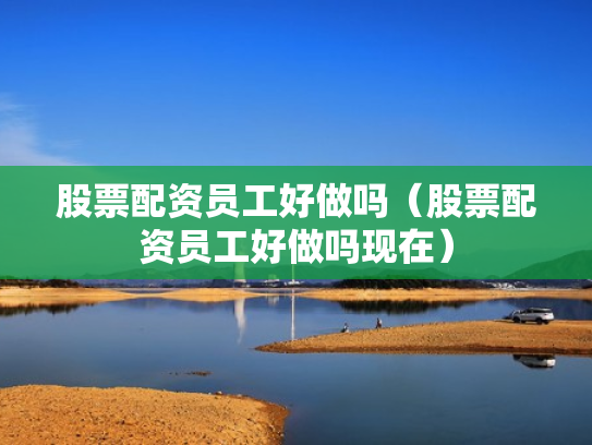 股票配资员工好做吗（股票配资员工好做吗现在）