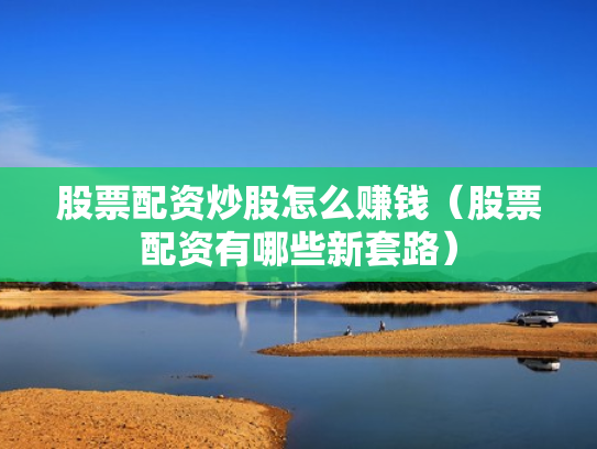 股票配资炒股怎么赚钱（股票配资有哪些新套路）