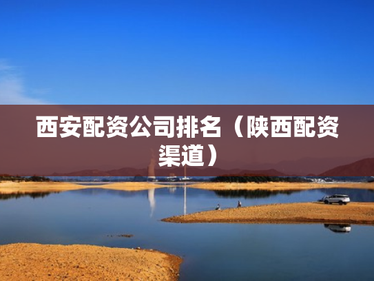 西安配资公司排名（陕西配资渠道）