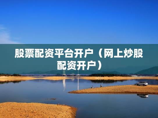 股票配资平台开户（网上炒股配资开户）