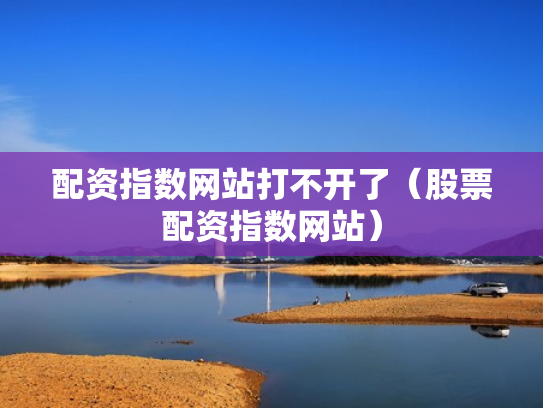 配资指数网站打不开了（股票配资指数网站）