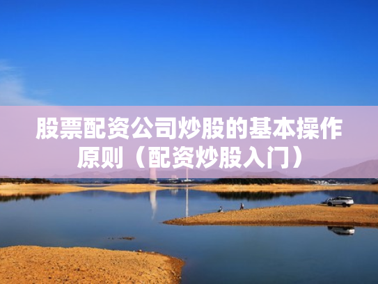 股票配资公司炒股的基本操作原则（配资炒股入门）