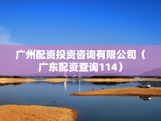 广州配资投资咨询有限公司（广东配资查询114）