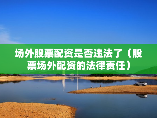 场外股票配资是否违法了（股票场外配资的法律责任）