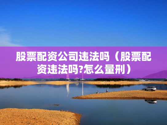 股票配资公司违法吗（股票配资违法吗?怎么量刑）