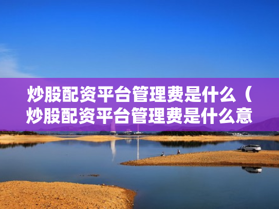 炒股配资平台管理费是什么（炒股配资平台管理费是什么意思啊）