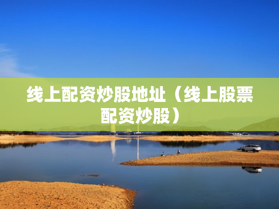 线上配资炒股地址（线上股票配资炒股）