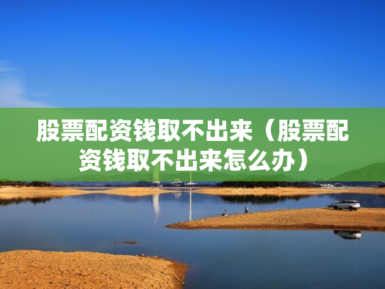 股票配资钱取不出来（股票配资钱取不出来怎么办）