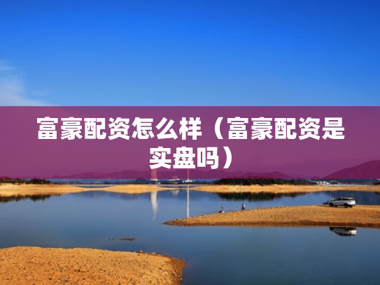 富豪配资怎么样（富豪配资是实盘吗）