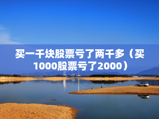 买一千块股票亏了两千多（买1000股票亏了2000）