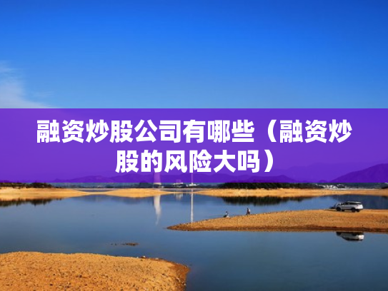 融资炒股公司有哪些（融资炒股的风险大吗）
