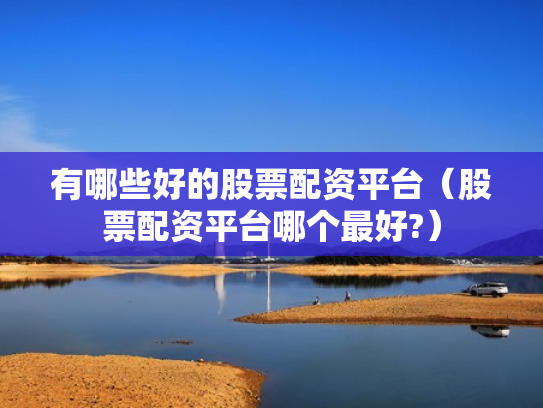 有哪些好的股票配资平台（股票配资平台哪个最好?）