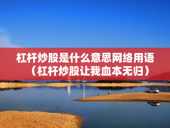 杠杆炒股是什么意思网络用语（杠杆炒股让我血本无归）