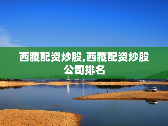 西藏配资炒股,西藏配资炒股公司排名