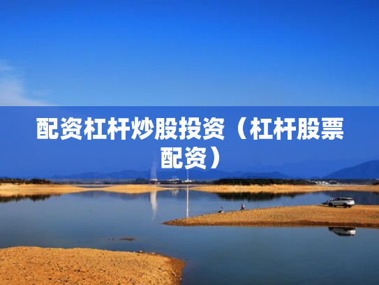 配资杠杆炒股投资（杠杆股票配资）