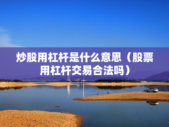 炒股用杠杆是什么意思（股票用杠杆交易合法吗）