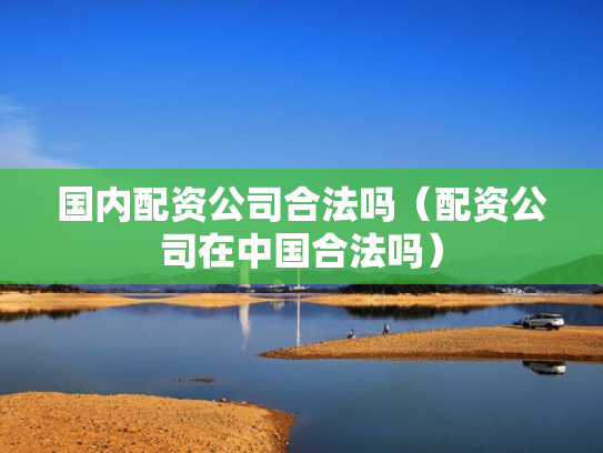 国内配资公司合法吗（配资公司在中国合法吗）