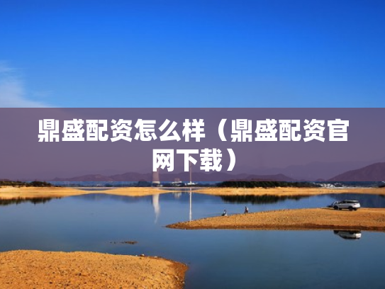 鼎盛配资怎么样（鼎盛配资官网下载）