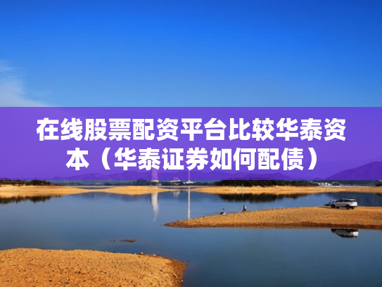 在线股票配资平台比较华泰资本（华泰证券如何配债）