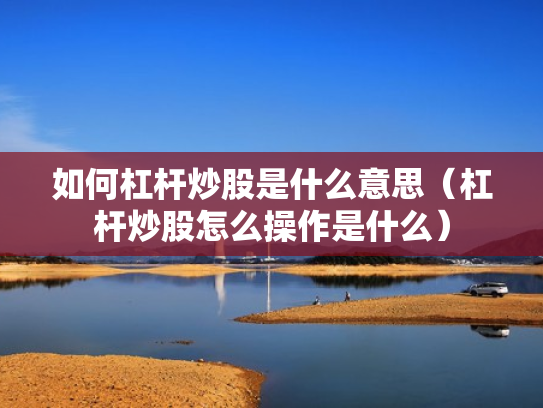 如何杠杆炒股是什么意思（杠杆炒股怎么操作是什么）