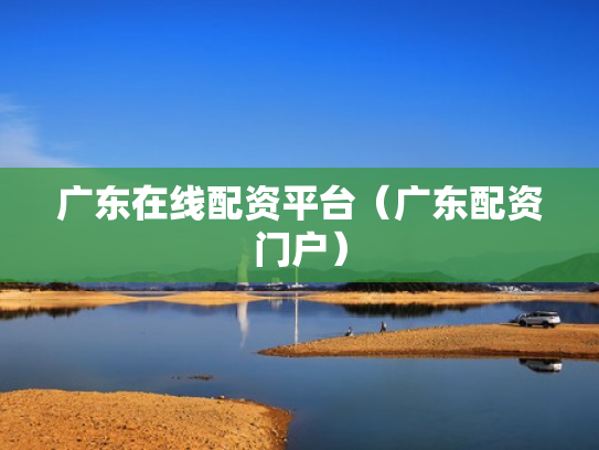 广东在线配资平台（广东配资门户）
