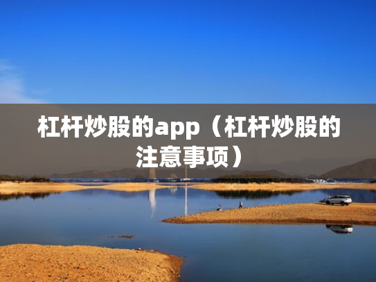 杠杆炒股的app（杠杆炒股的注意事项）