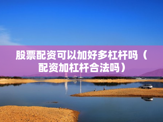 股票配资可以加好多杠杆吗（配资加杠杆合法吗）