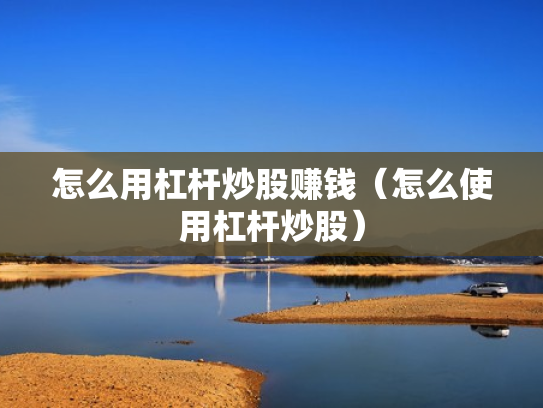 怎么用杠杆炒股赚钱（怎么使用杠杆炒股）