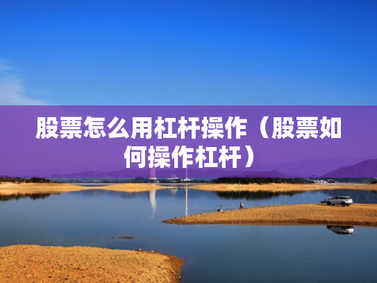 股票怎么用杠杆操作（股票如何操作杠杆）
