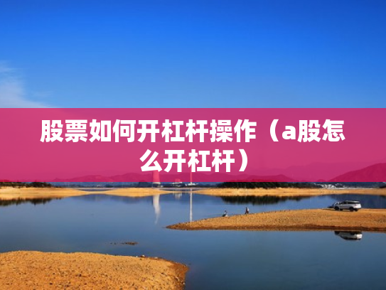 股票如何开杠杆操作（a股怎么开杠杆）