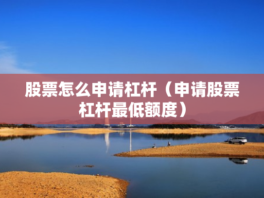 股票怎么申请杠杆（申请股票杠杆最低额度）