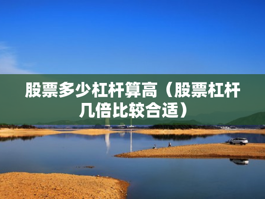 股票多少杠杆算高（股票杠杆几倍比较合适）