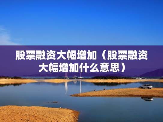 股票融资大幅增加（股票融资大幅增加什么意思）